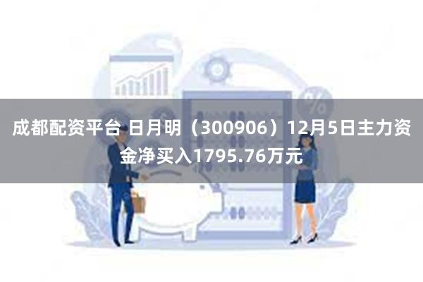 成都配资平台 日月明（300906）12月5日主力资金净买入1795.76万元