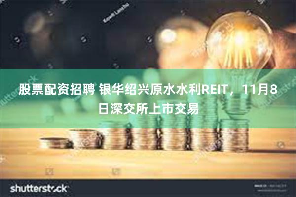 股票配资招聘 银华绍兴原水水利REIT，11月8日深交所上市交易