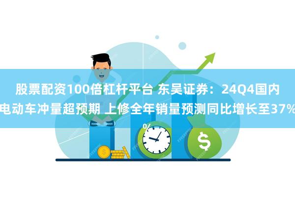 股票配资100倍杠杆平台 东吴证券：24Q4国内电动车冲量超预期 上修全年销量预测同比增长至37%