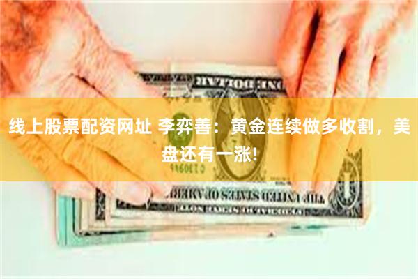 线上股票配资网址 李弈善：黄金连续做多收割，美盘还有一涨!