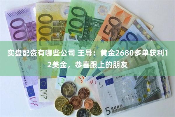 实盘配资有哪些公司 王导：黄金2680多单获利12美金，恭喜跟上的朋友