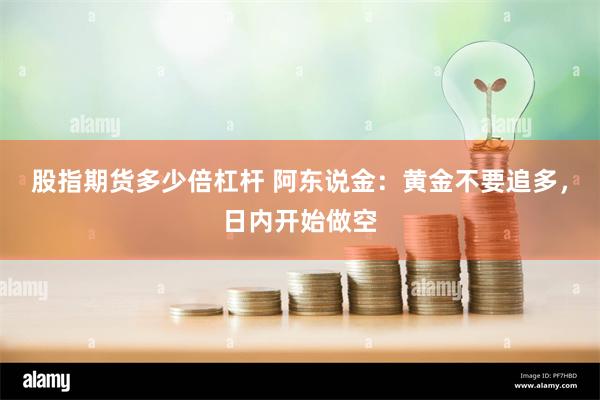 股指期货多少倍杠杆 阿东说金：黄金不要追多，日内开始做空