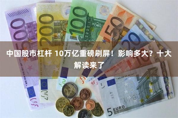 中国股市杠杆 10万亿重磅刷屏！影响多大？十大解读来了