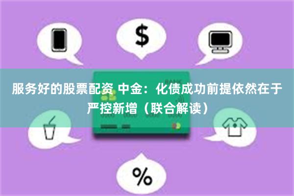 服务好的股票配资 中金：化债成功前提依然在于严控新增（联合解读）