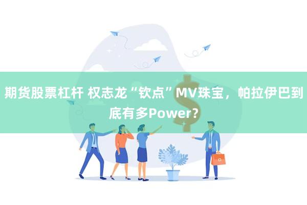 期货股票杠杆 权志龙“钦点”MV珠宝，帕拉伊巴到底有多Power？