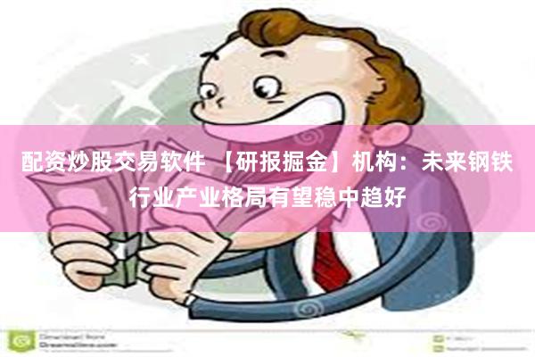 配资炒股交易软件 【研报掘金】机构：未来钢铁行业产业格局有望稳中趋好