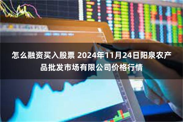 怎么融资买入股票 2024年11月24日阳泉农产品批发市场有限公司价格行情