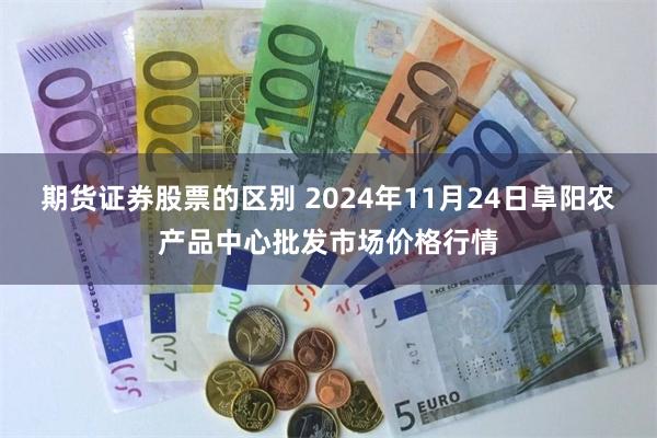 期货证券股票的区别 2024年11月24日阜阳农产品中心批发市场价格行情