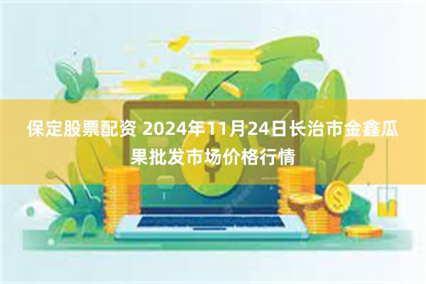 保定股票配资 2024年11月24日长治市金鑫瓜果批发市场价格行情