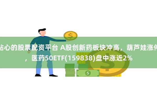 贴心的股票配资平台 A股创新药板块冲高，葫芦娃涨停，医药50ETF(159838)盘中涨近2%