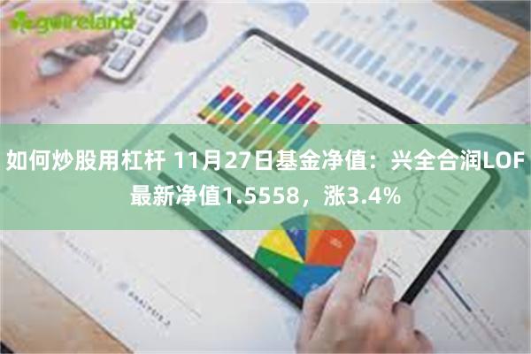 如何炒股用杠杆 11月27日基金净值：兴全合润LOF最新净值1.5558，涨3.4%