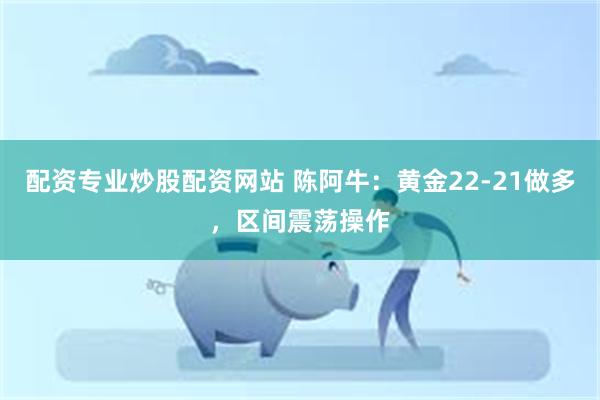 配资专业炒股配资网站 陈阿牛：黄金22-21做多，区间震荡操作