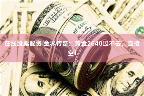 在线股票配资 金界传奇：黄金2640过不去，直接空！