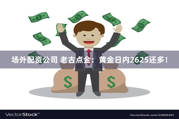 场外配资公司 老古点金：黄金日内2625还多！