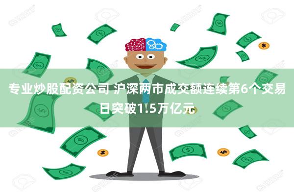 专业炒股配资公司 沪深两市成交额连续第6个交易日突破1.5万亿元