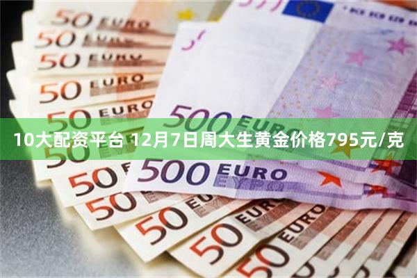 10大配资平台 12月7日周大生黄金价格795元/克