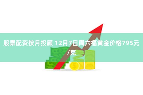 股票配资按月投顾 12月7日周六福黄金价格795元/克