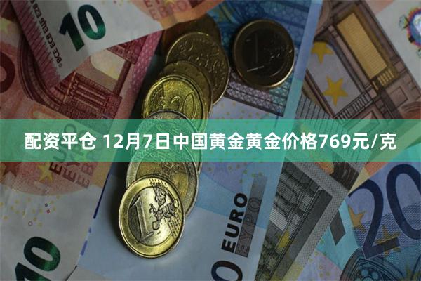 配资平仓 12月7日中国黄金黄金价格769元/克