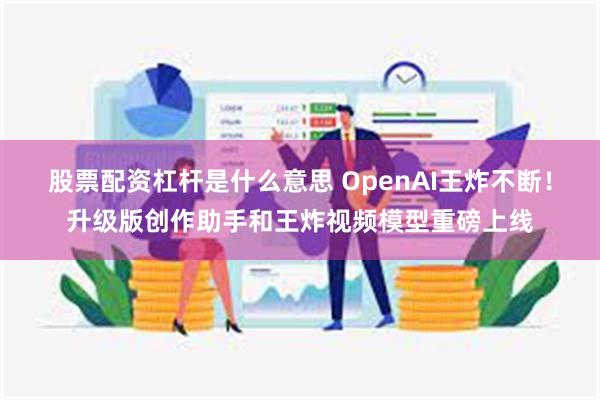 股票配资杠杆是什么意思 OpenAI王炸不断！升级版创作助手和王炸视频模型重磅上线