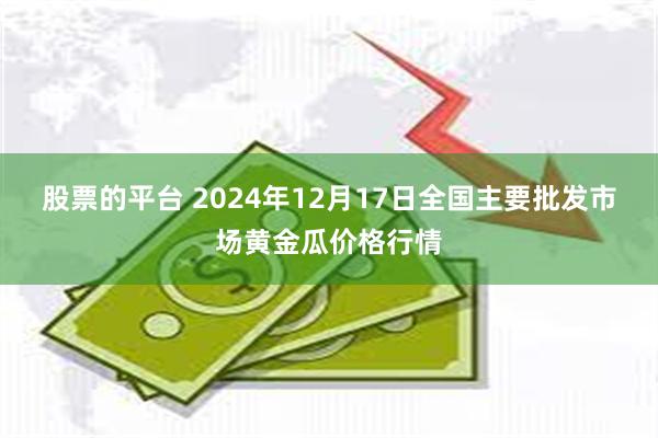 股票的平台 2024年12月17日全国主要批发市场黄金瓜价格行情