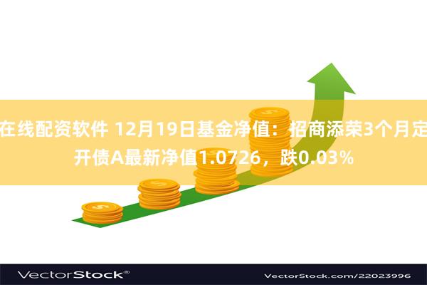 在线配资软件 12月19日基金净值：招商添荣3个月定开债A最新净值1.0726，跌0.03%