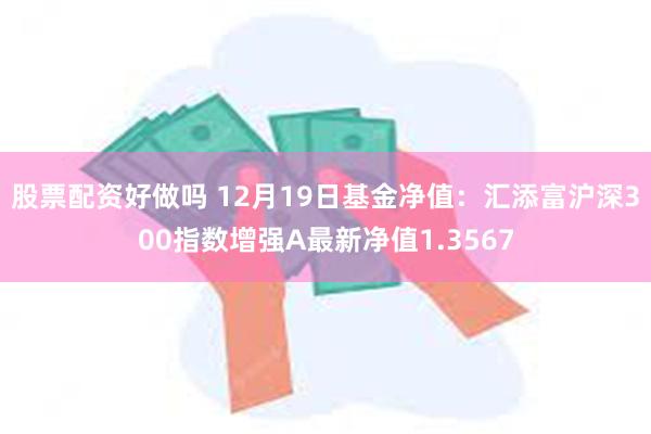 股票配资好做吗 12月19日基金净值：汇添富沪深300指数增强A最新净值1.3567