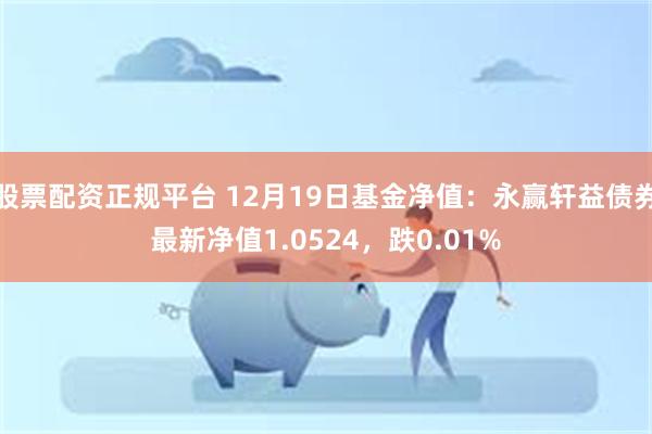 股票配资正规平台 12月19日基金净值：永赢轩益债券最新净值1.0524，跌0.01%