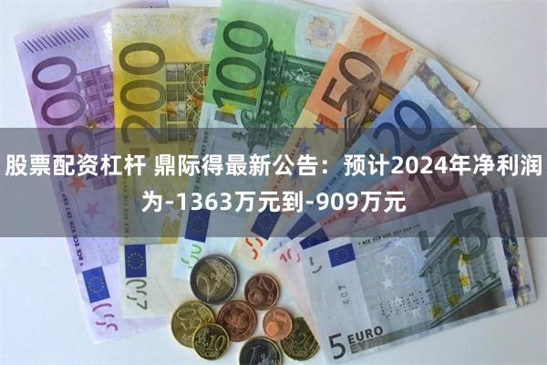 股票配资杠杆 鼎际得最新公告：预计2024年净利润为-1363万元到-909万元