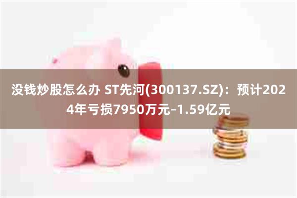 没钱炒股怎么办 ST先河(300137.SZ)：预计2024年亏损7950万元–1.59亿元