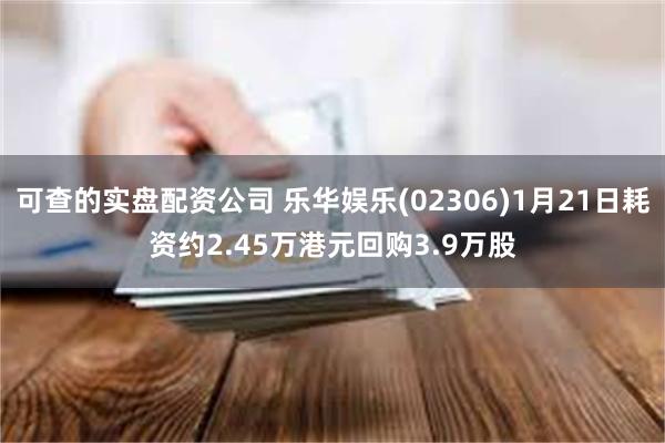 可查的实盘配资公司 乐华娱乐(02306)1月21日耗资约2.45万港元回购3.9万股