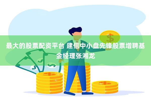 最大的股票配资平台 建信中小盘先锋股票增聘基金经理张湘龙