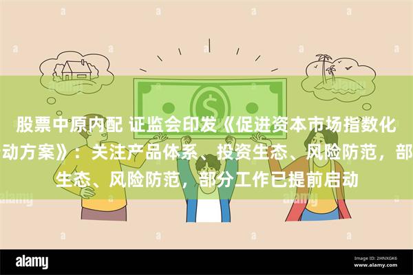 股票中原内配 证监会印发《促进资本市场指数化投资高质量发展行动方案》：关注产品体系、投资生态、风险防范，部分工作已提前启动