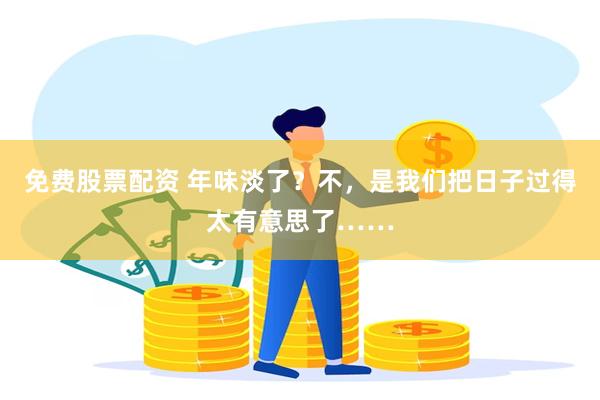 免费股票配资 年味淡了？不，是我们把日子过得太有意思了……