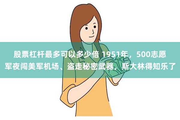 股票杠杆最多可以多少倍 1951年，500志愿军夜闯美军机场、盗走秘密武器，斯大林得知乐了