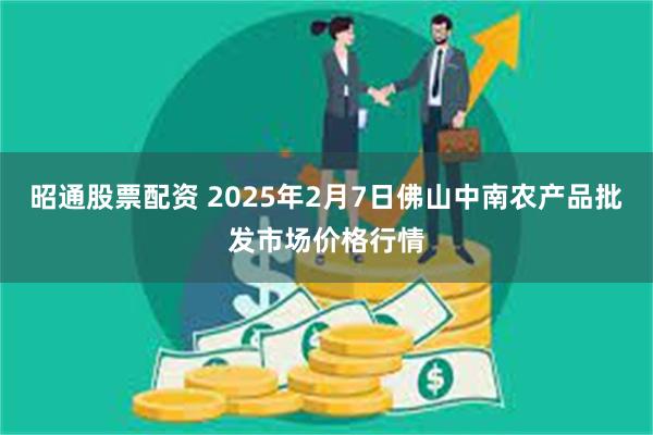 昭通股票配资 2025年2月7日佛山中南农产品批发市场价格行情