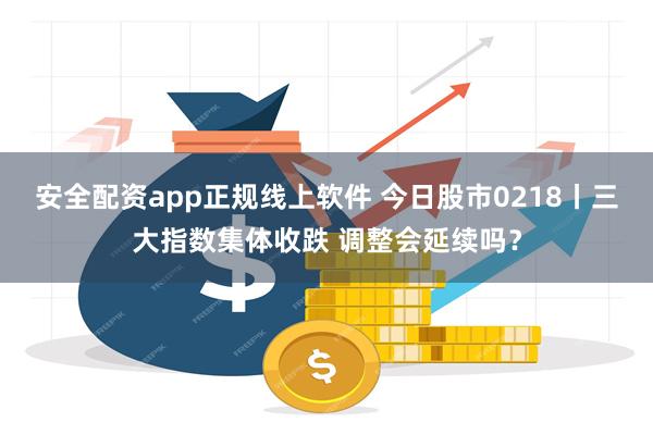 安全配资app正规线上软件 今日股市0218丨三大指数集体收跌 调整会延续吗？