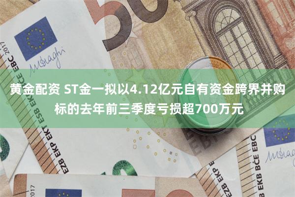 黄金配资 ST金一拟以4.12亿元自有资金跨界并购 标的去年前三季度亏损超700万元