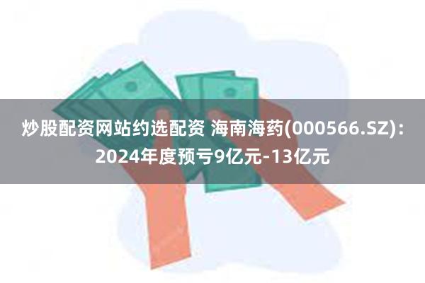 炒股配资网站约选配资 海南海药(000566.SZ)：2024年度预亏9亿元-13亿元