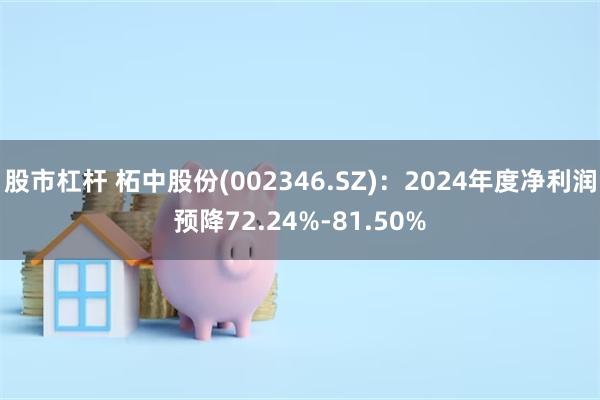 股市杠杆 柘中股份(002346.SZ)：2024年度净利润预降72.24%-81.50%