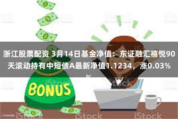 浙江股票配资 3月14日基金净值：东证融汇禧悦90天滚动持有中短债A最新净值1.1234，涨0.03%