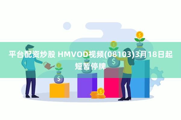 平台配资炒股 HMVOD视频(08103)3月18日起短暂停牌