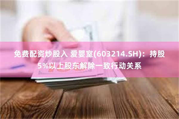 免费配资炒股入 爱婴室(603214.SH)：持股5%以上股东解除一致行动关系